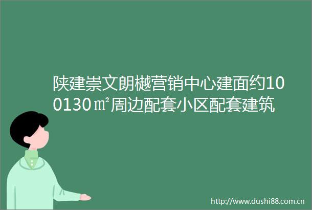 陕建崇文朗樾营销中心建面约100130㎡周边配套小区配套建筑类型