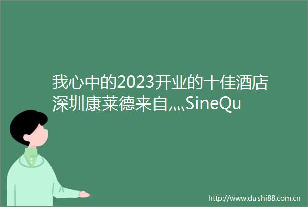 我心中的2023开业的十佳酒店深圳康莱德来自灬SineQu