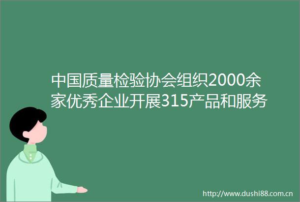 质量检验协会组织2000余家优秀企业开展315产品和服务质量诚信承诺主题活动