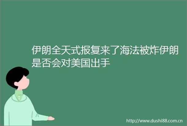 伊朗全天式来了海法被炸伊朗是否会对美国出手