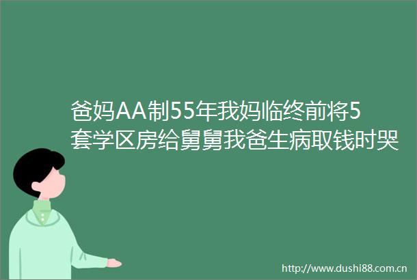 爸妈AA制55年我妈临终前将5套学区房给舅舅我爸生病取钱时哭了
