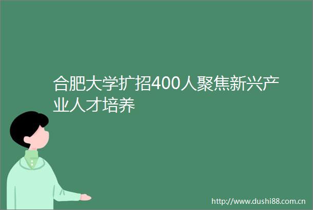合肥大学扩招400人聚焦新兴产业人才培养