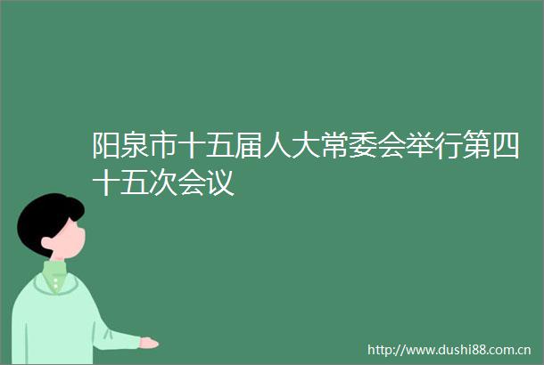 阳泉市十五届人大常委会举行第四十五次会议