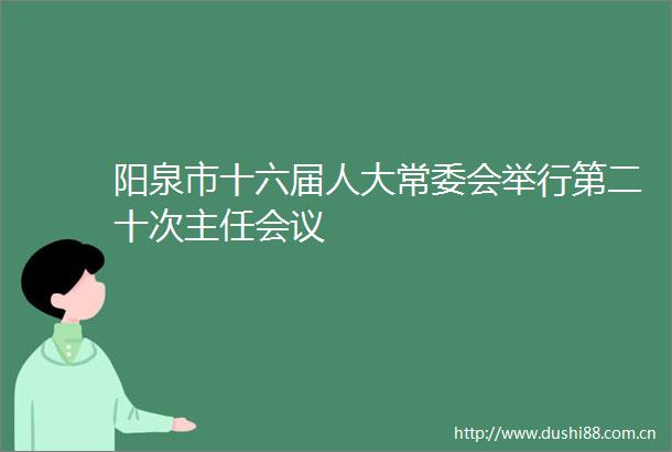 阳泉市十六届人大常委会举行第二十次主任会议