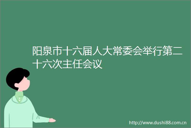 阳泉市十六届人大常委会举行第二十六次主任会议