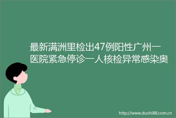 最新满洲里检出47例阳性广州一医院紧急停诊一人核检异常感染奥密克戎的小伙正服用中药