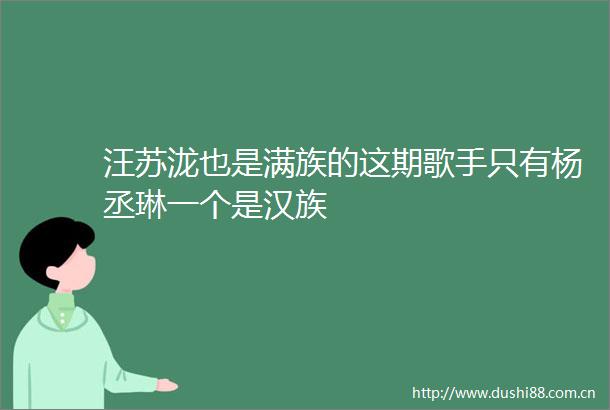汪苏泷也是满族的这期歌手只有杨丞琳一个是汉族