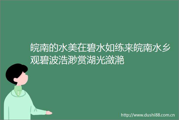 皖南的水美在碧水如练来皖南水乡观碧波浩渺赏湖光潋滟