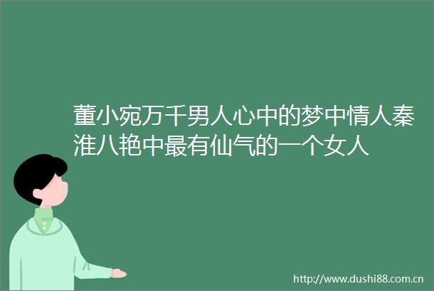 董小宛万千男人心中的梦中秦淮八艳中最有仙气的一个女人