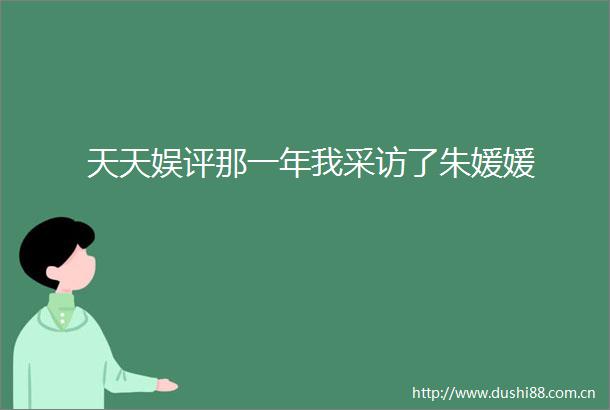 天天娱评那一年我采访了朱媛媛