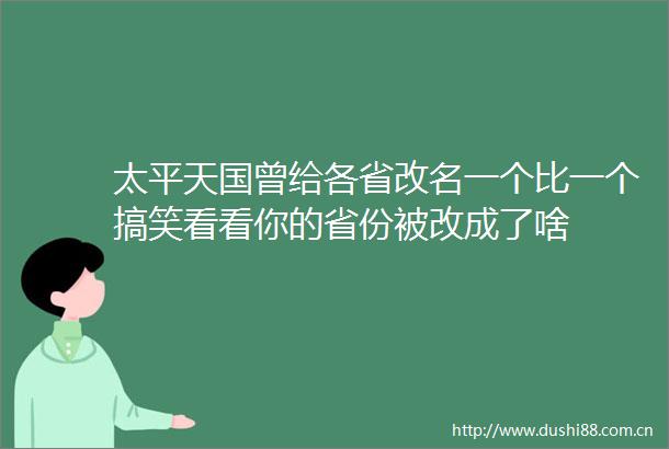太平天国曾给各省改名一个比一个搞笑看看你的省份被改成了啥