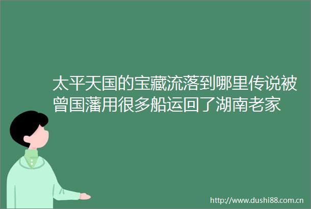 太平天国的宝藏流落到哪里传说被曾国藩用很多船运回了湖南老家