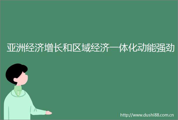 亚洲经济增长和区域经济一体化动能强劲