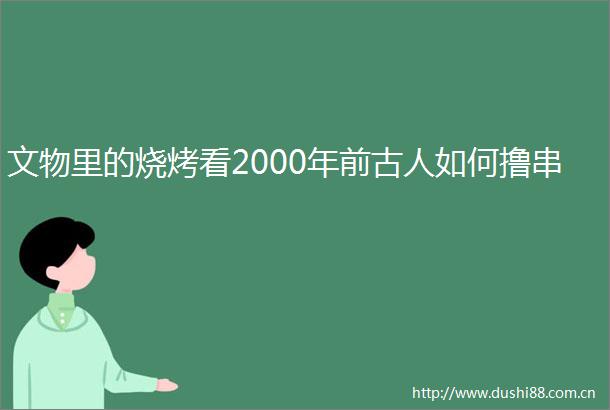 文物里的烧烤看2000年前古人如何撸串