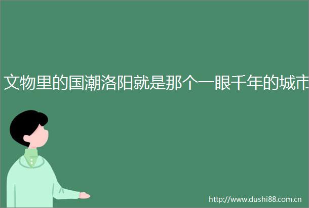 文物里的国潮洛阳就是那个一眼千年的城市