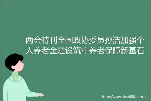 两会特刊全国政协委员孙洁加强个人养老金建设筑牢养老保障新基石