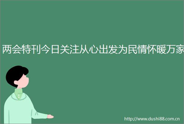 两会特刊今日关注从心出发为民情怀暖万家