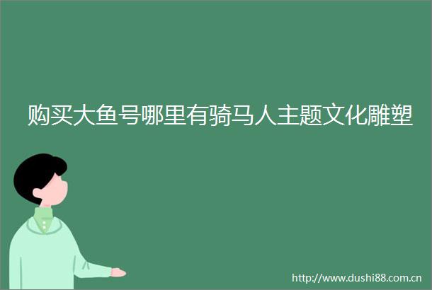 购买大鱼号哪里有骑马人主题文化雕塑
