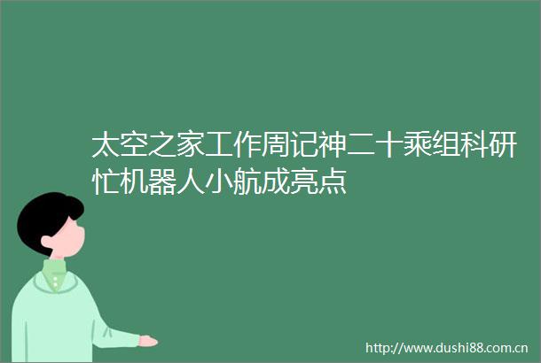 太空之家工作周记神二十乘组科研忙机器人小航成亮点