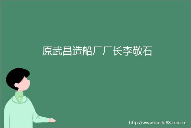 原武昌造船厂厂长李敬石