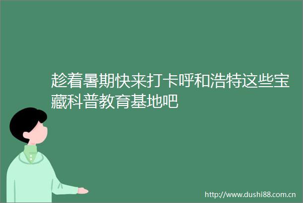 趁着暑期快来打卡呼和浩特这些宝藏科普教育基地吧