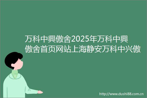 万科中興傲舍2025年万科中興傲舍首页网站上海静安万科中兴傲舍楼盘详情户型配套