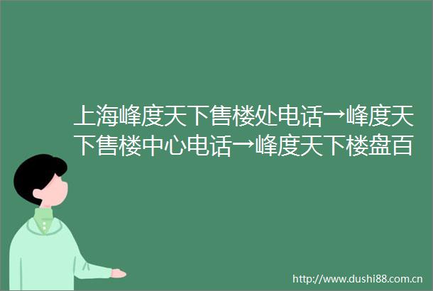 上海峰度天下售楼处电话→峰度天下售楼中心电话→峰度天下楼盘百科→峰度天下首页网站→楼盘百科→首页网站→24小时热线电话