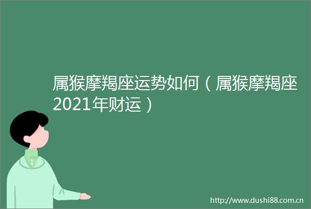 属猴摩羯座运势如何（属猴摩羯座2021年财运）