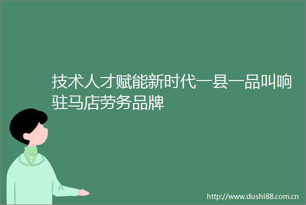 技术人才赋能新时代一县一品叫响驻马店劳务品牌