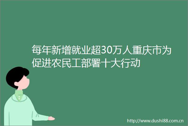 每年新增就业超30万人重庆市为促进农民工部署十大行动