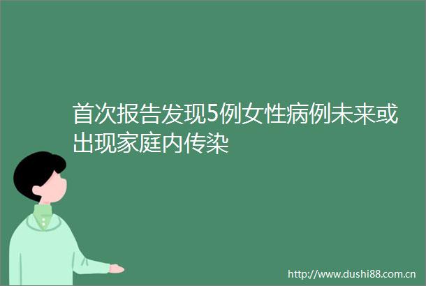 首次报告发现5例女性病例未来或出现家庭内传染