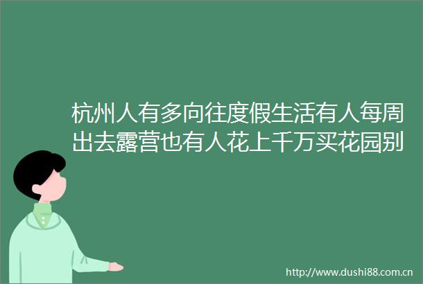 杭州人有多向往度假生活有人每周出去露营也有人花上千万买花园别墅