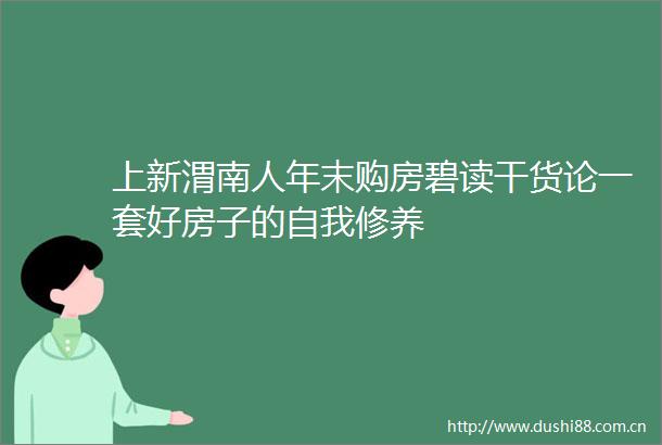 上新渭南人年末购房碧读干货论一套好房子的自我修养