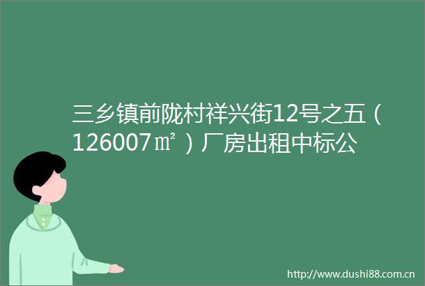 三乡镇前陇村祥兴街12号之五（126007㎡）厂房出租中标公告