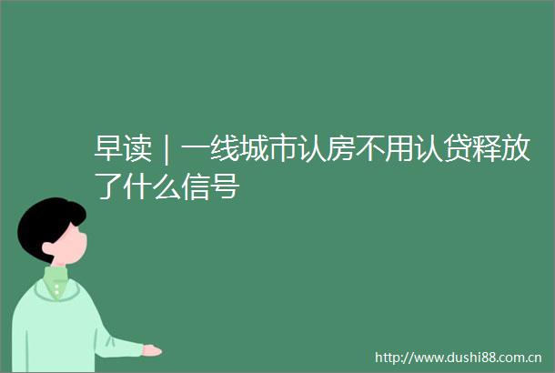 早读｜一线城市认房不用认贷释放了什么信号