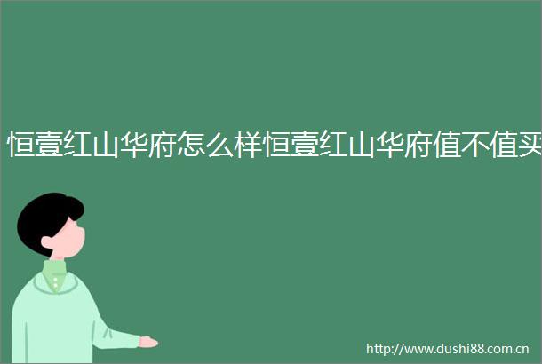恒壹红山华府怎么样恒壹红山华府值不值买