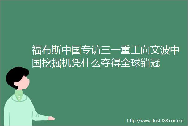 福布斯专访三一重工向文波挖掘机凭什么夺得全球销冠