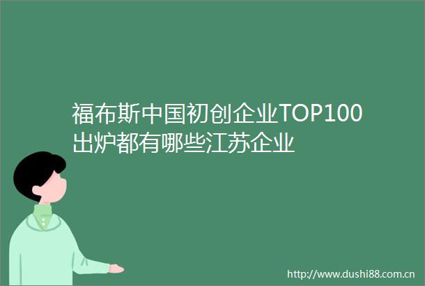福布斯初创企业TOP100出炉都有哪些江苏企业