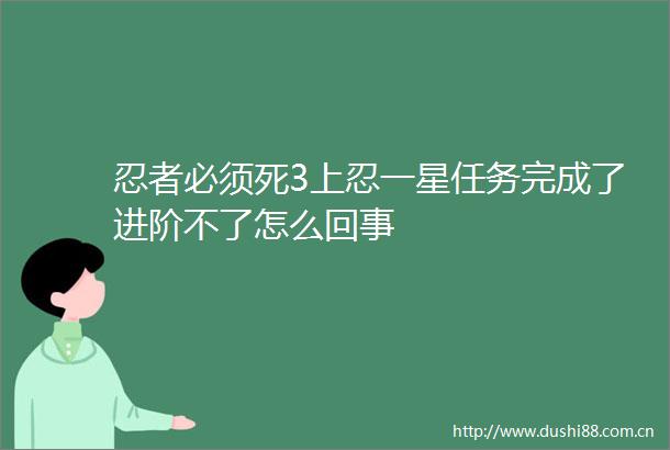 忍者必须死3上忍一星任务完成了进阶不了怎么回事