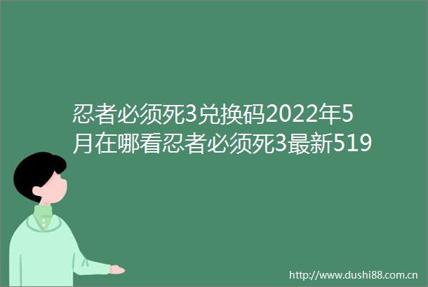 忍者必须死3兑换码2022年5月在哪看忍者必须死3最新519福利礼包兑换码推荐