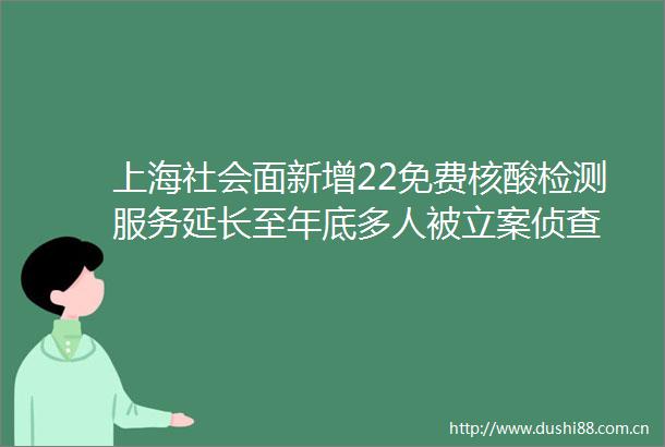 上海社会面新增22免费核酸检测服务延长至年底多人被侦查