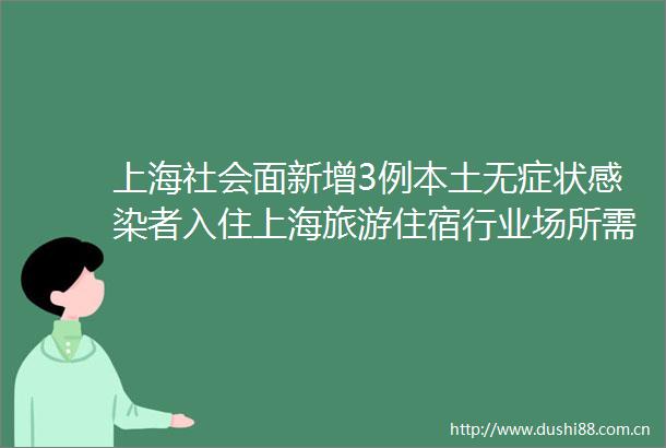 上海社会面新增3例本土无症状感染者入住上海旅游住宿行业场所需48小时内核酸阴性证明