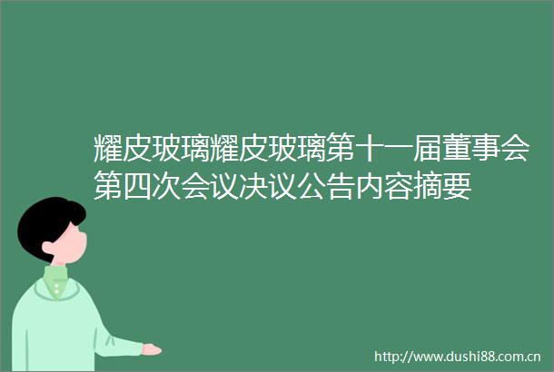 耀皮玻璃耀皮玻璃第十一届董事会第四次会议决议公告内容摘要
