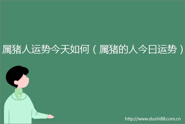 属猪人运势今天如何（属猪的人今曰运势）
