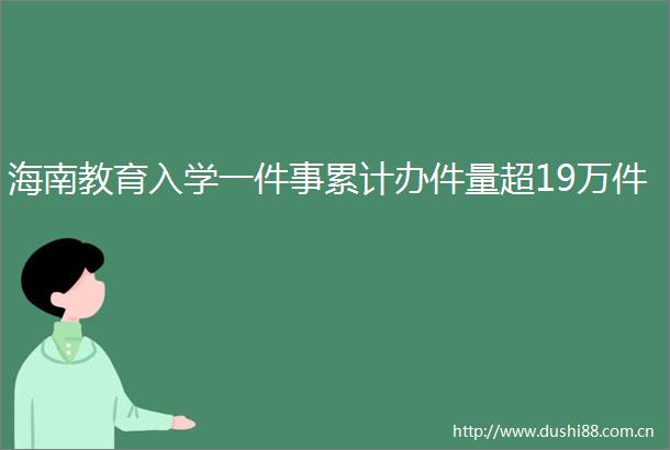 海南教育入学一件事累计办件量超19万件
