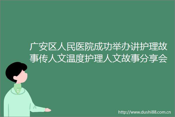 广安区医院成功举办讲护理故事传人文温度护理人文故事分享会