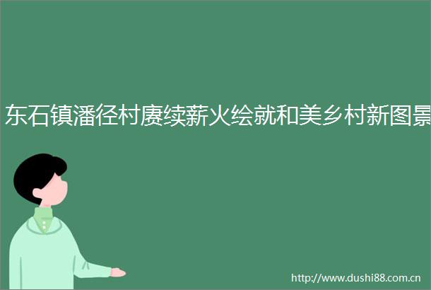 东石镇潘径村赓续薪火绘就和美乡村新图景
