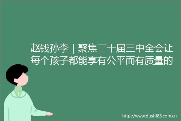 赵钱孙李｜聚焦二十届三中全会让每个孩子都能享有公平而有质量的教育