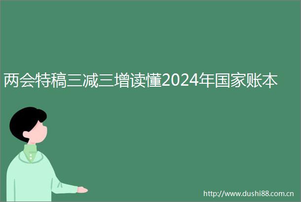 两会特稿三减三增读懂2024年账本