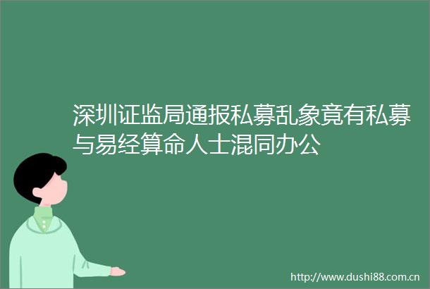 深圳证监局通报私募乱象竟有私募与易经算命人士混同办公